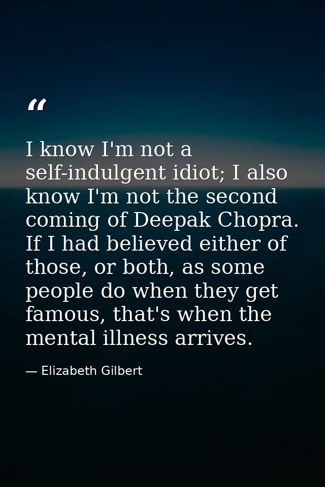 I know I'm not a self-indulgent idiot; I also know I'm not the second coming of Deepak Chopra. If I had believed either  — Elizabeth Gilbert