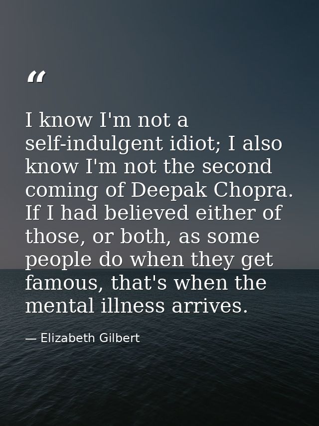 I know I'm not a self-indulgent idiot; I also know I'm not the second coming of Deepak Chopra. If I had believed either  — Elizabeth Gilbert