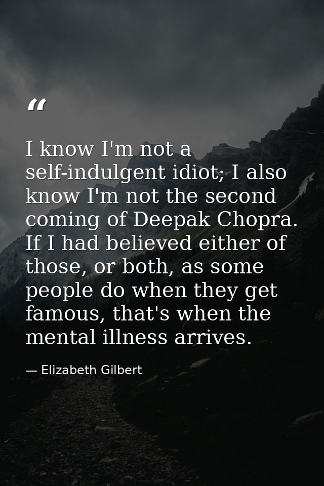 I know I'm not a self-indulgent idiot; I also know I'm not the second coming of Deepak Chopra. If I had believed either  — Elizabeth Gilbert