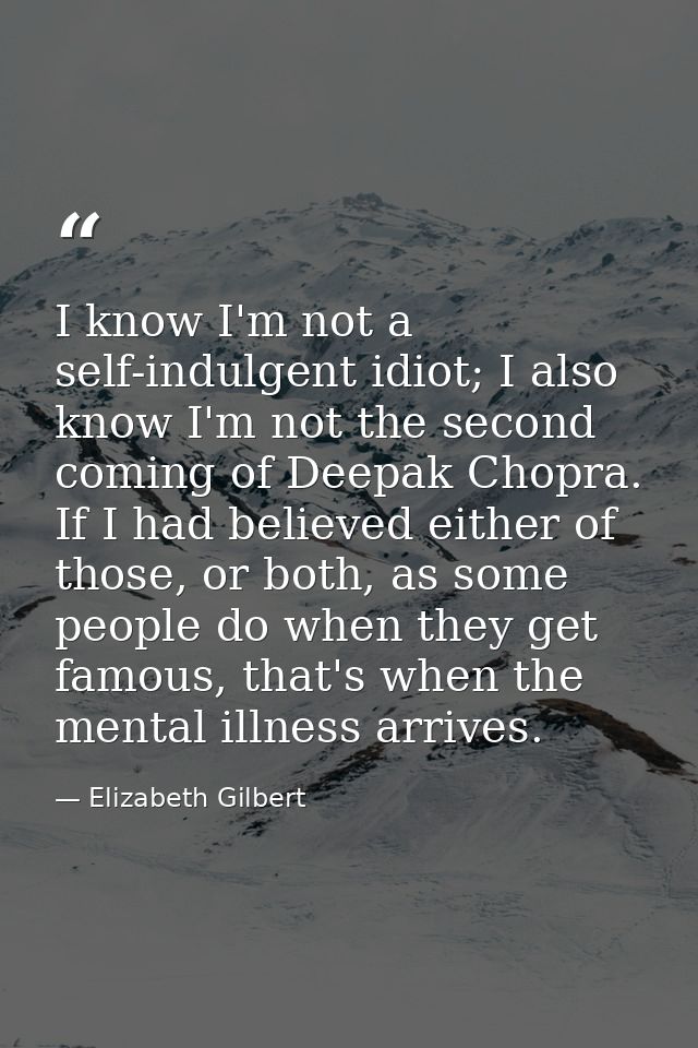 I know I'm not a self-indulgent idiot; I also know I'm not the second coming of Deepak Chopra. If I had believed either  — Elizabeth Gilbert