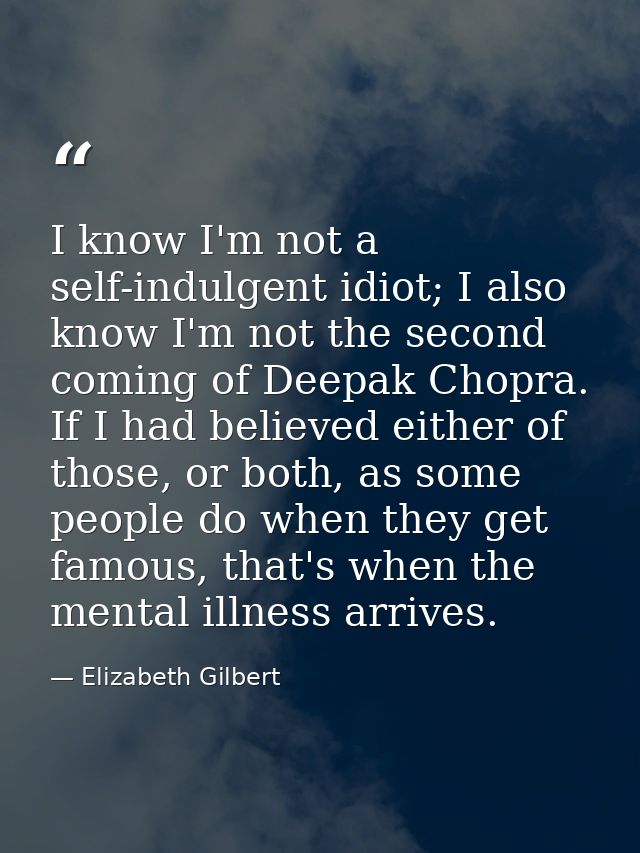 I know I'm not a self-indulgent idiot; I also know I'm not the second coming of Deepak Chopra. If I had believed either  — Elizabeth Gilbert