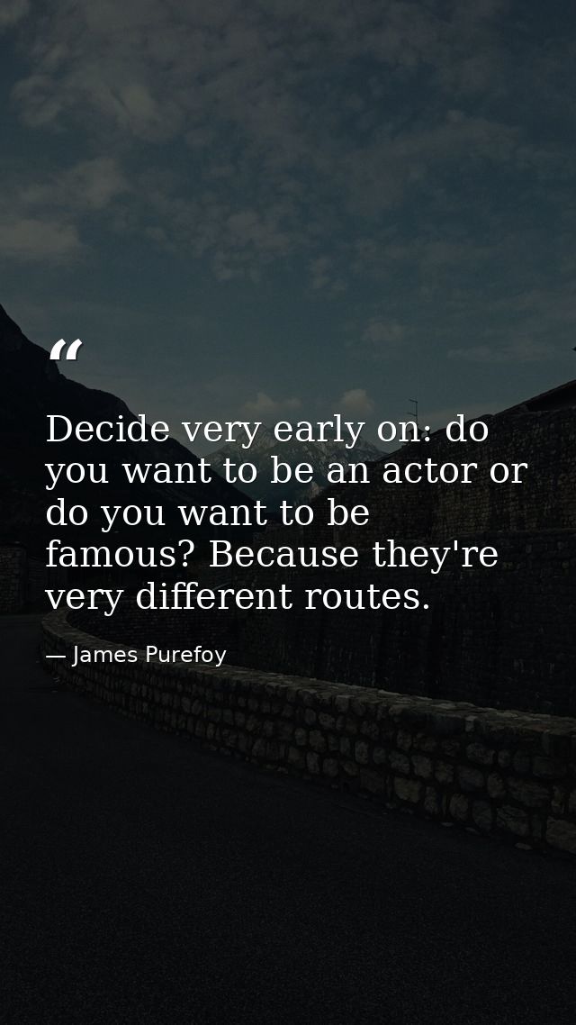 Decide very early on: do you want to be an actor or do you want to be famous? Because they're very different routes. — James Purefoy