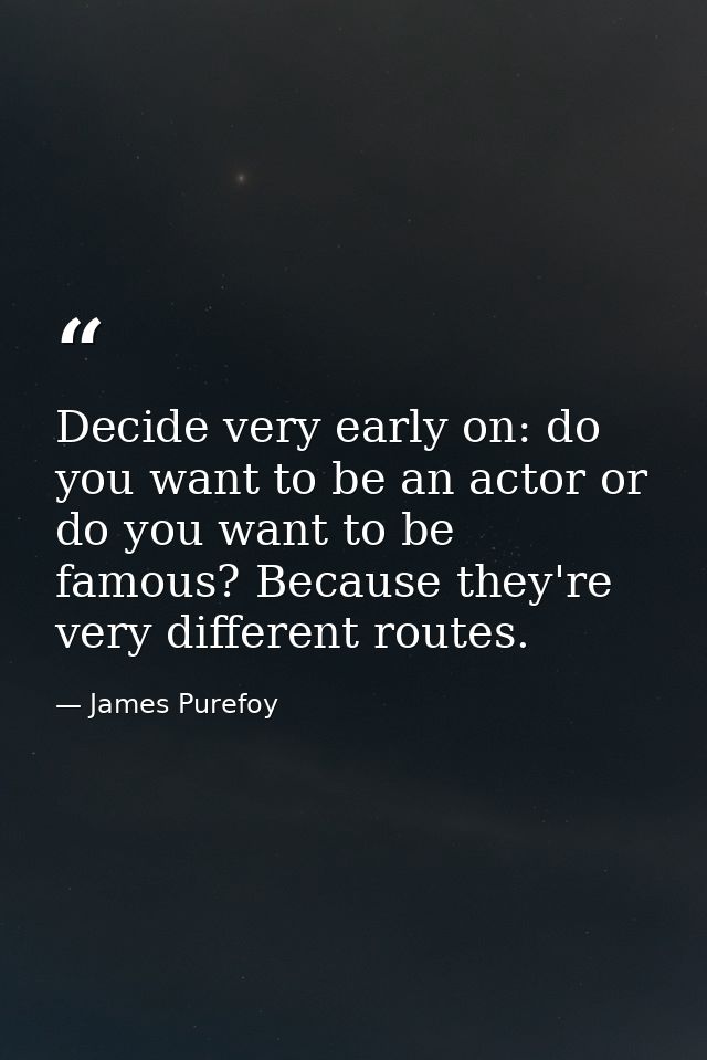 Decide very early on: do you want to be an actor or do you want to be famous? Because they're very different routes. — James Purefoy