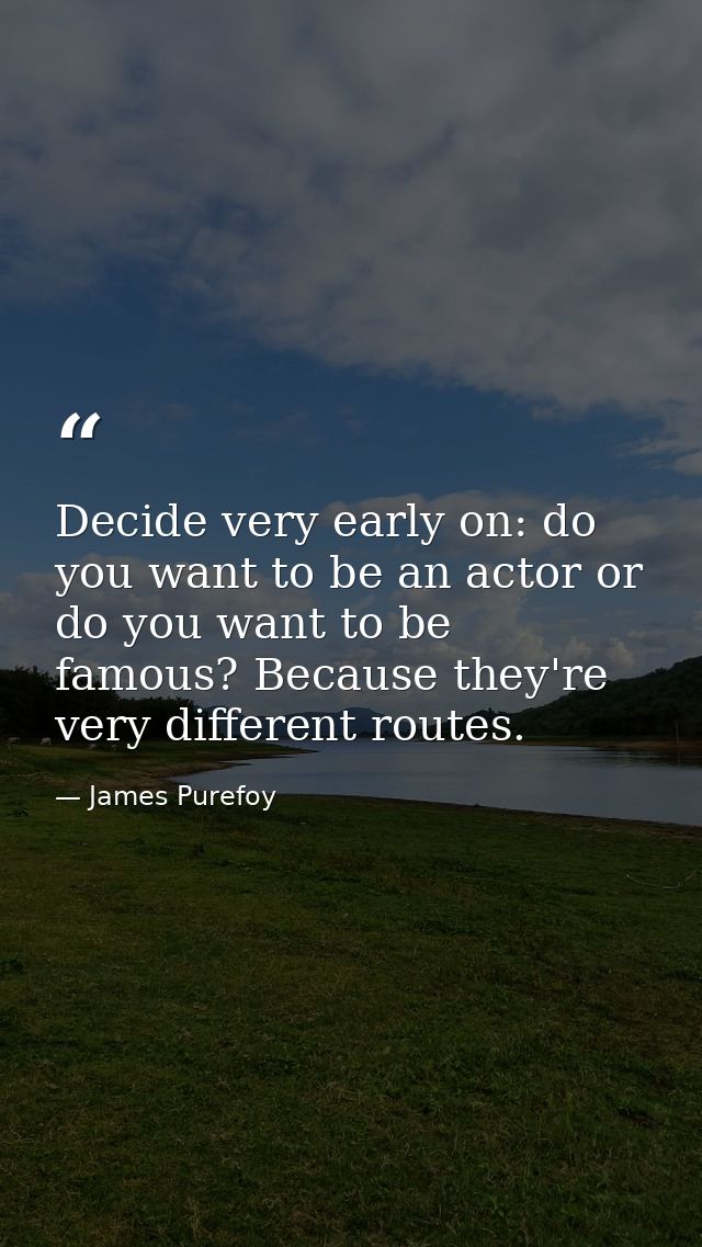 Decide very early on: do you want to be an actor or do you want to be famous? Because they're very different routes. — James Purefoy