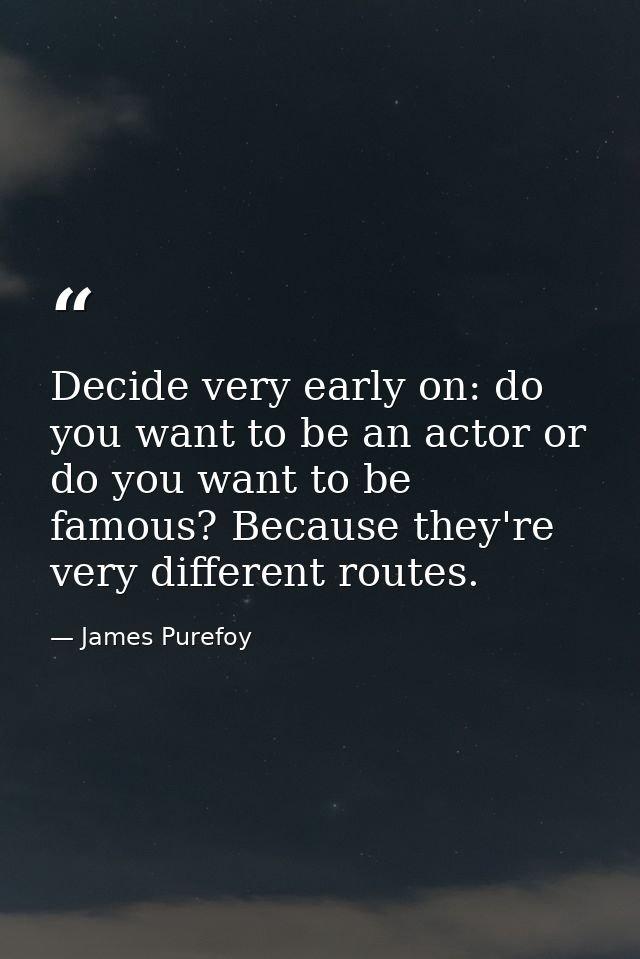 Decide very early on: do you want to be an actor or do you want to be famous? Because they're very different routes. — James Purefoy