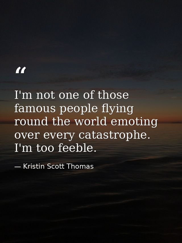 I'm not one of those famous people flying round the world emoting over every catastrophe. I'm too feeble. — Kristin Scott Thomas