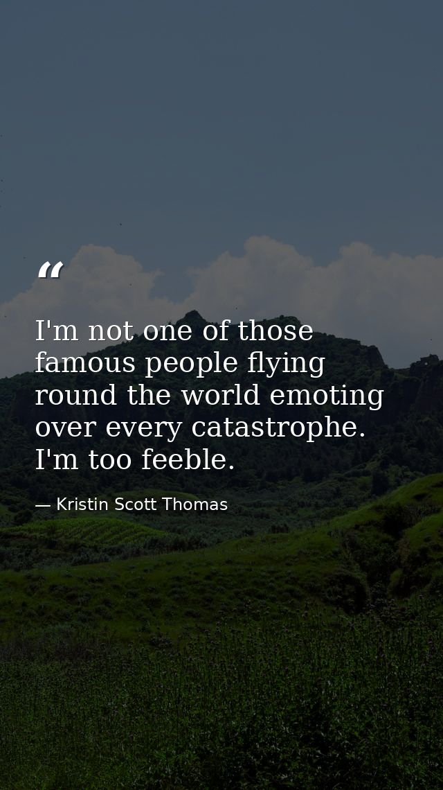 I'm not one of those famous people flying round the world emoting over every catastrophe. I'm too feeble. — Kristin Scott Thomas