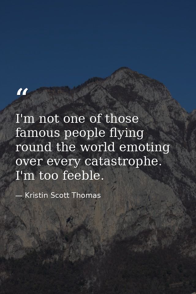I'm not one of those famous people flying round the world emoting over every catastrophe. I'm too feeble. — Kristin Scott Thomas