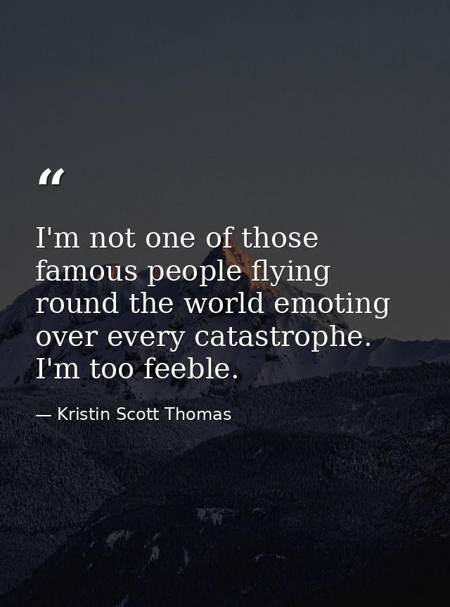 I'm not one of those famous people flying round the world emoting over every catastrophe. I'm too feeble. — Kristin Scott Thomas