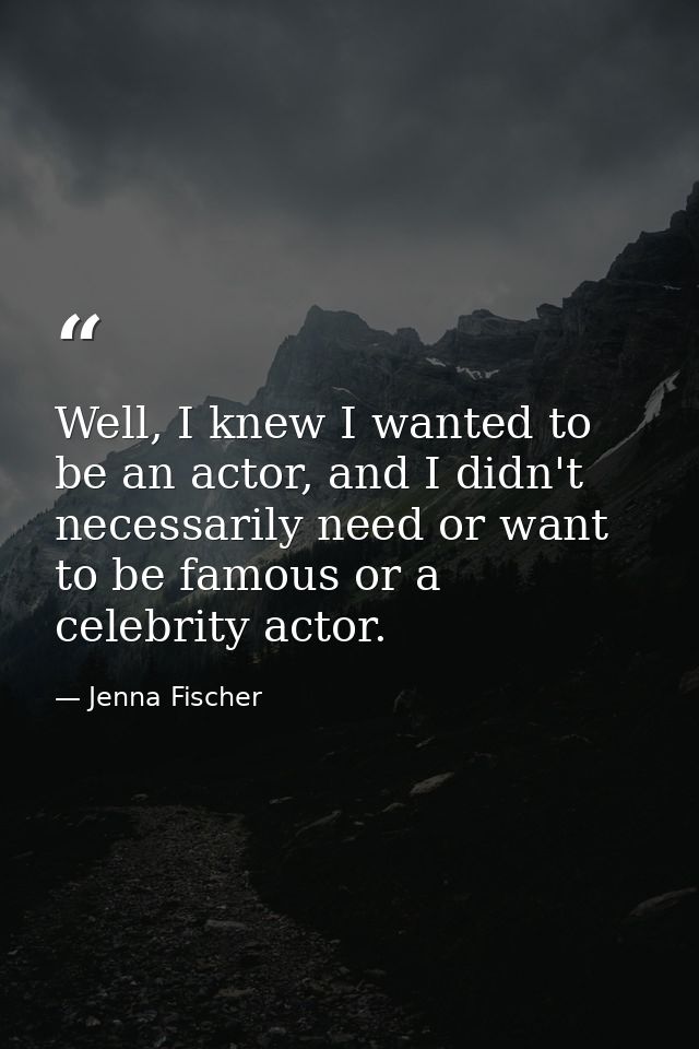 Well, I knew I wanted to be an actor, and I didn't necessarily need or want to be famous or a celebrity actor. — Jenna Fischer