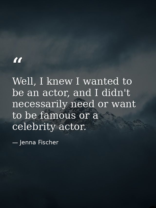 Well, I knew I wanted to be an actor, and I didn't necessarily need or want to be famous or a celebrity actor. — Jenna Fischer