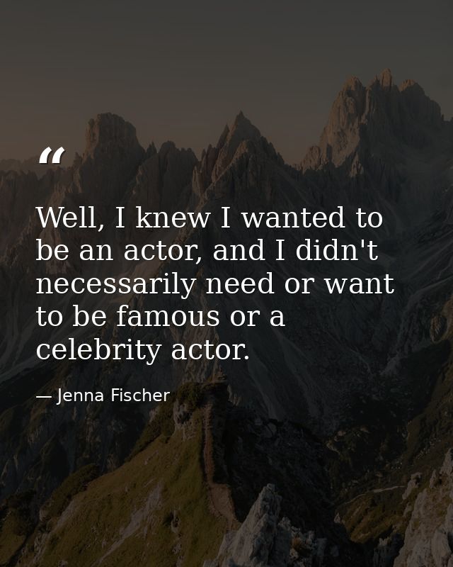 Well, I knew I wanted to be an actor, and I didn't necessarily need or want to be famous or a celebrity actor. — Jenna Fischer