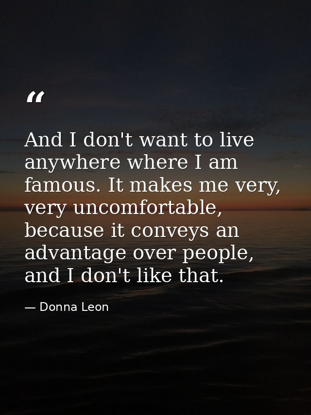And I don't want to live anywhere where I am famous. It makes me very, very uncomfortable, because it conveys an advanta — Donna Leon