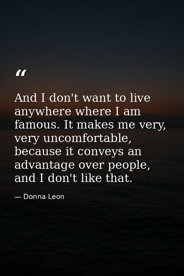 And I don't want to live anywhere where I am famous. It makes me very, very uncomfortable, because it conveys an advanta — Donna Leon