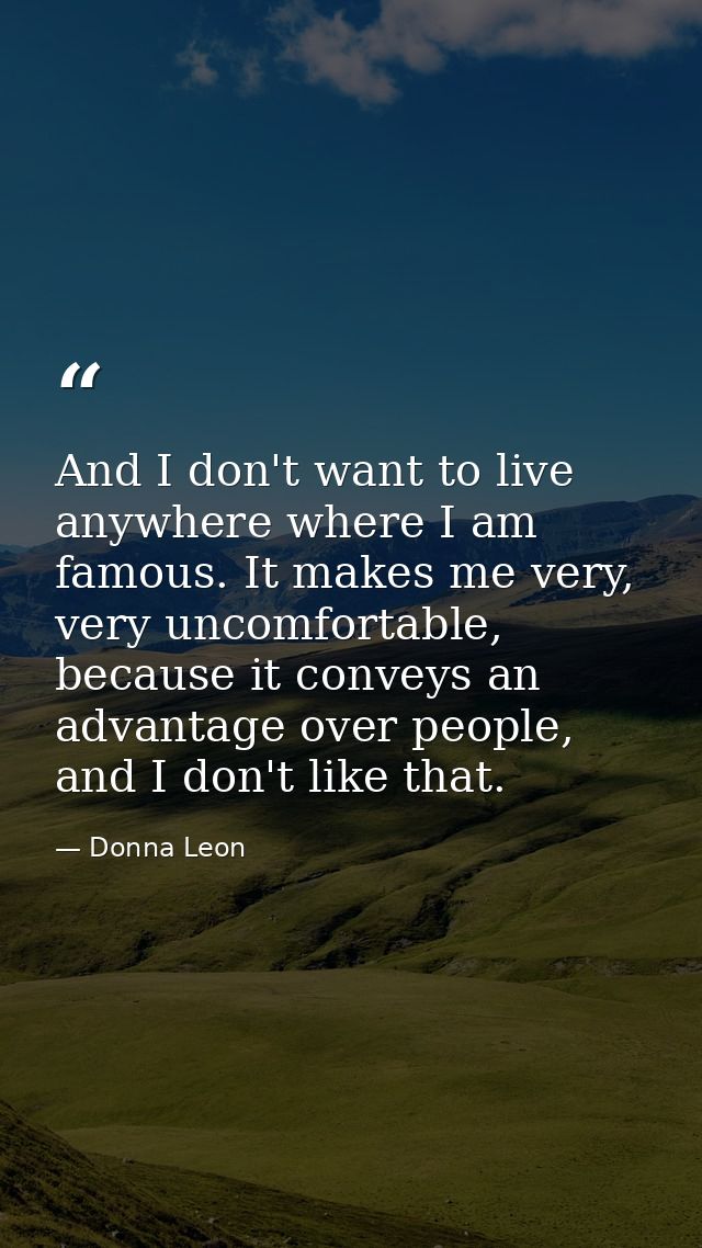 And I don't want to live anywhere where I am famous. It makes me very, very uncomfortable, because it conveys an advanta — Donna Leon