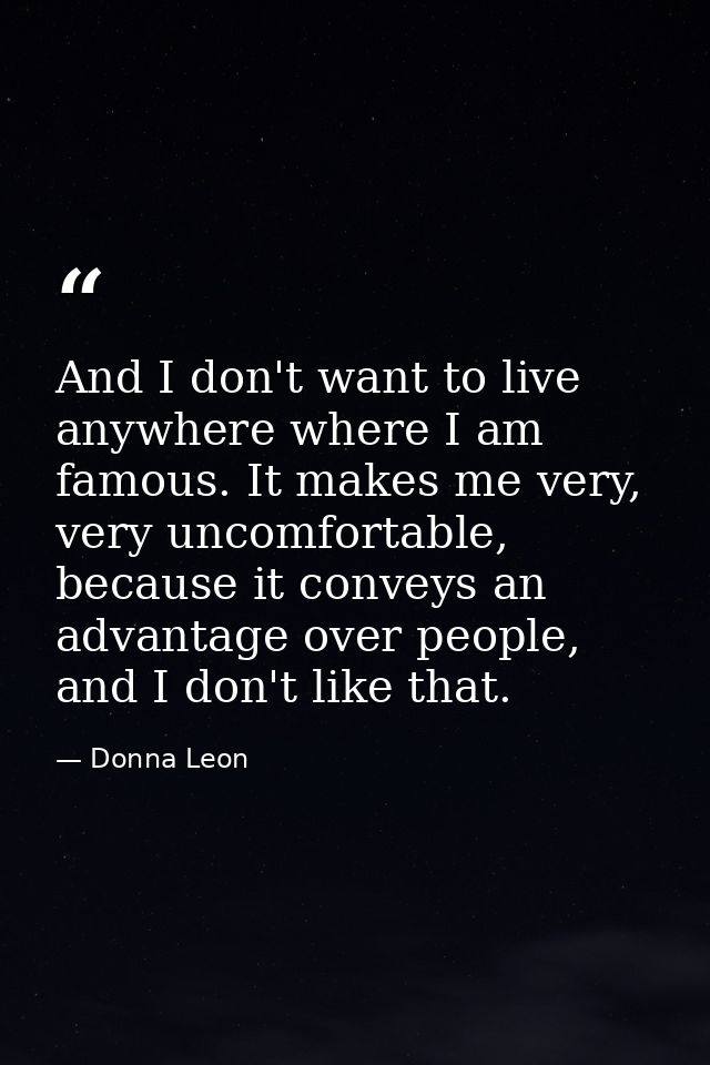 And I don't want to live anywhere where I am famous. It makes me very, very uncomfortable, because it conveys an advanta — Donna Leon