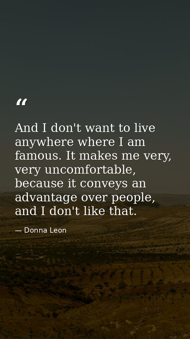 And I don't want to live anywhere where I am famous. It makes me very, very uncomfortable, because it conveys an advanta — Donna Leon