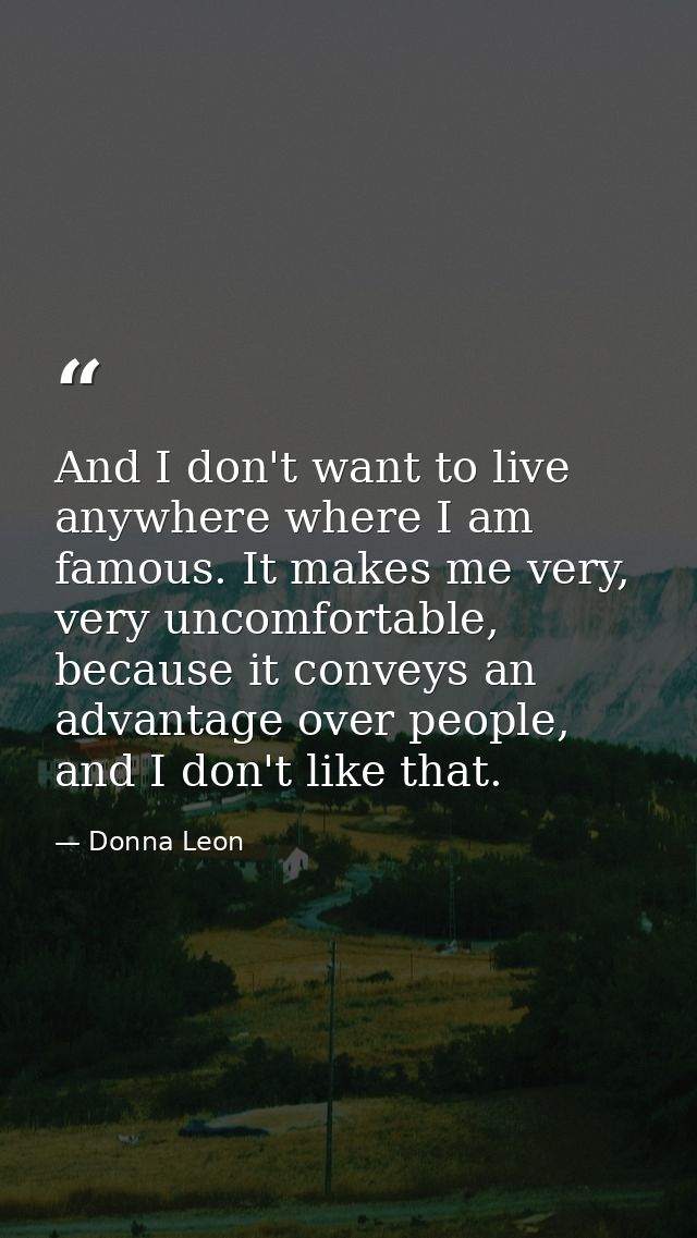 And I don't want to live anywhere where I am famous. It makes me very, very uncomfortable, because it conveys an advanta — Donna Leon