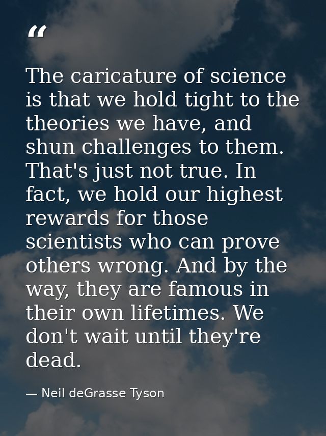 The caricature of science is that we hold tight to the theories we have, and shun challenges to them. That's just not tr — Neil deGrasse Tyson