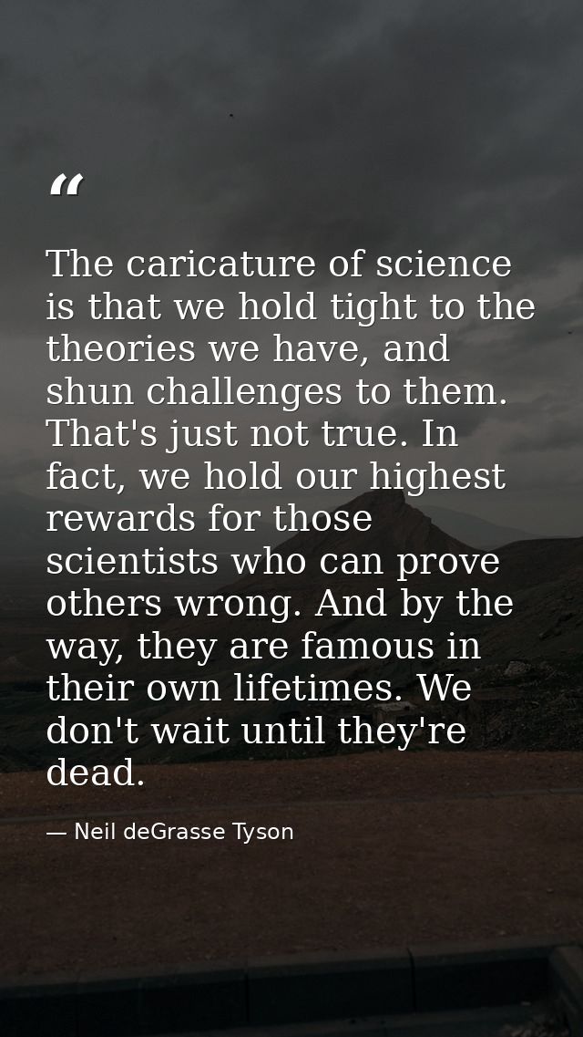 The caricature of science is that we hold tight to the theories we have, and shun challenges to them. That's just not tr — Neil deGrasse Tyson