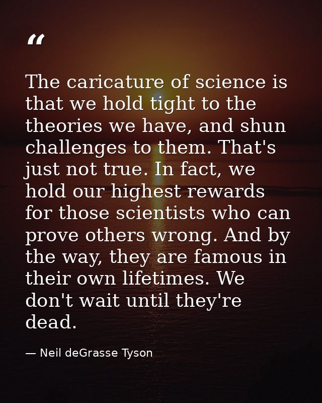 The caricature of science is that we hold tight to the theories we have, and shun challenges to them. That's just not tr — Neil deGrasse Tyson