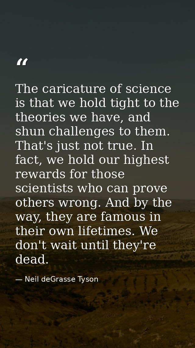 The caricature of science is that we hold tight to the theories we have, and shun challenges to them. That's just not tr — Neil deGrasse Tyson