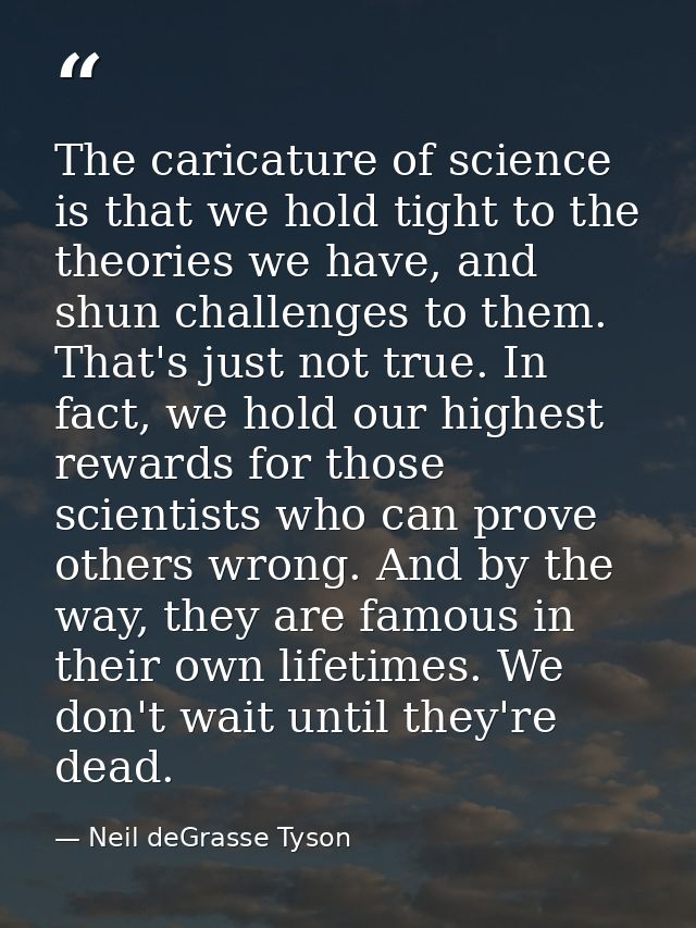 The caricature of science is that we hold tight to the theories we have, and shun challenges to them. That's just not tr — Neil deGrasse Tyson