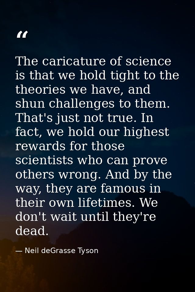 The caricature of science is that we hold tight to the theories we have, and shun challenges to them. That's just not tr — Neil deGrasse Tyson