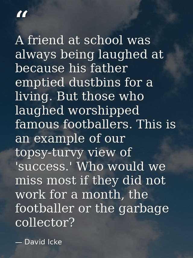 A friend at school was always being laughed at because his father emptied dustbins for a living. But those who laughed w — David Icke