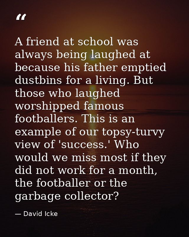 A friend at school was always being laughed at because his father emptied dustbins for a living. But those who laughed w — David Icke