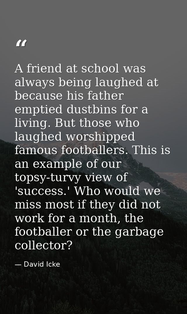 A friend at school was always being laughed at because his father emptied dustbins for a living. But those who laughed w — David Icke