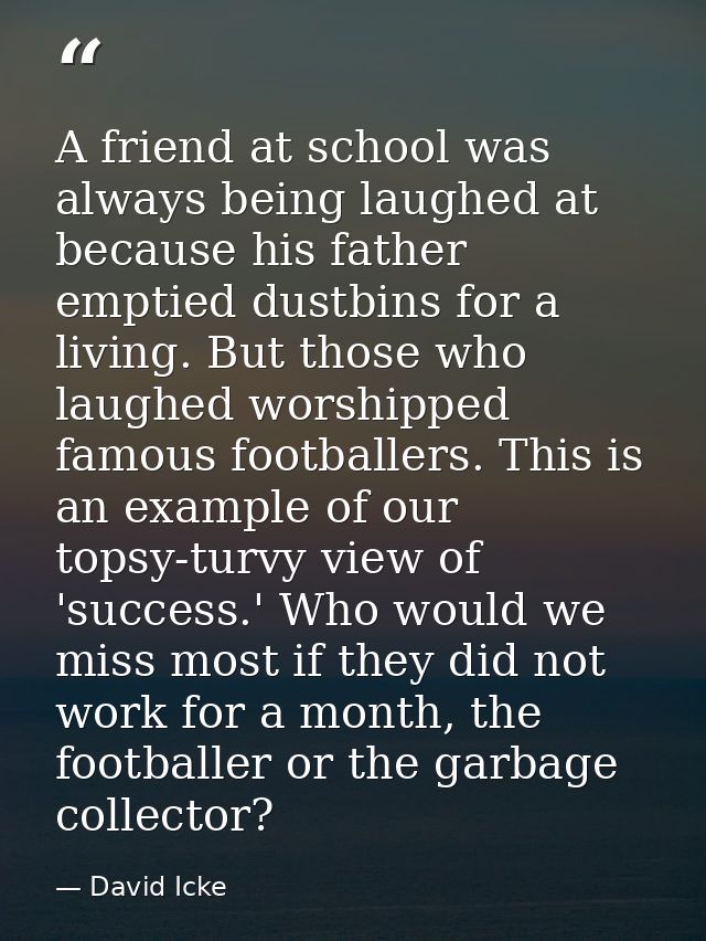 A friend at school was always being laughed at because his father emptied dustbins for a living. But those who laughed w — David Icke