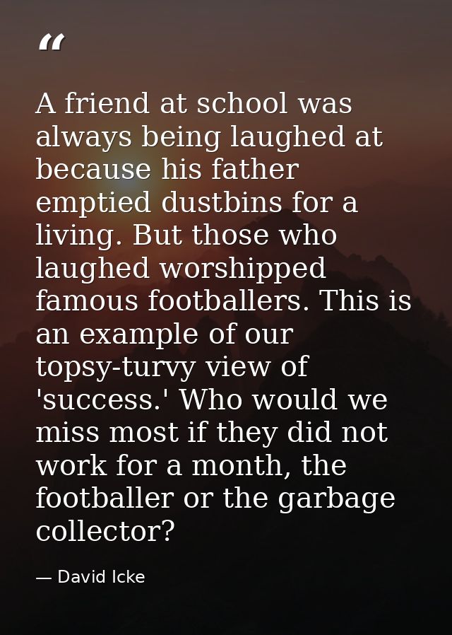 A friend at school was always being laughed at because his father emptied dustbins for a living. But those who laughed w — David Icke