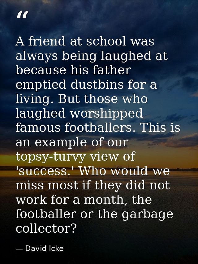 A friend at school was always being laughed at because his father emptied dustbins for a living. But those who laughed w — David Icke