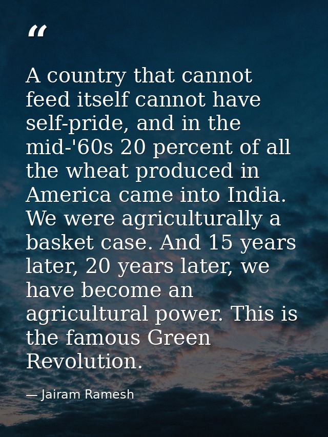 A country that cannot feed itself cannot have self-pride, and in the mid-'60s 20 percent of all the wheat produced in Am — Jairam Ramesh