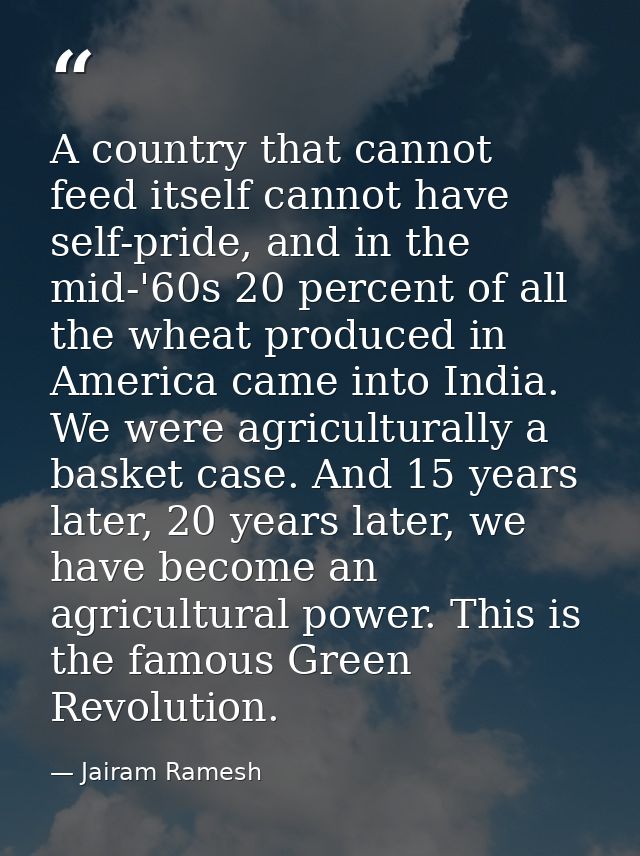 A country that cannot feed itself cannot have self-pride, and in the mid-'60s 20 percent of all the wheat produced in Am — Jairam Ramesh