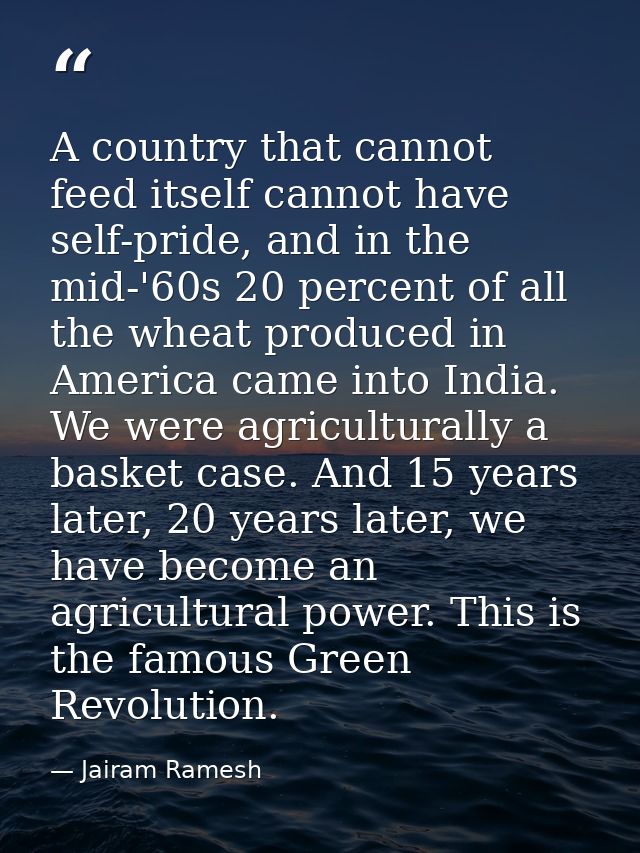 A country that cannot feed itself cannot have self-pride, and in the mid-'60s 20 percent of all the wheat produced in Am — Jairam Ramesh