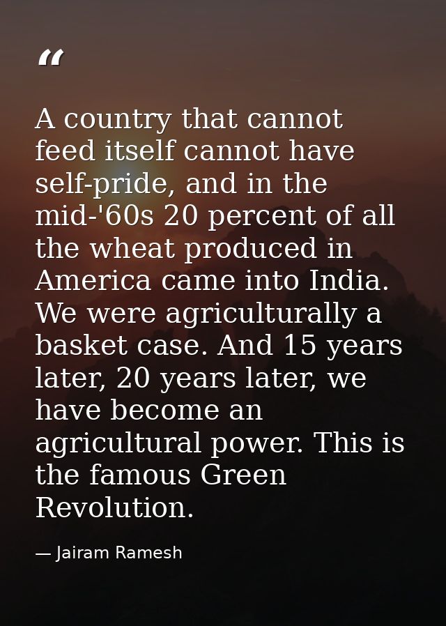 A country that cannot feed itself cannot have self-pride, and in the mid-'60s 20 percent of all the wheat produced in Am — Jairam Ramesh
