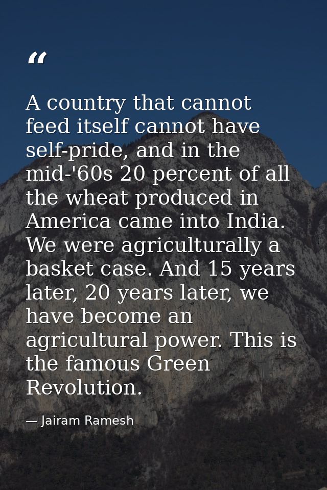 A country that cannot feed itself cannot have self-pride, and in the mid-'60s 20 percent of all the wheat produced in Am — Jairam Ramesh