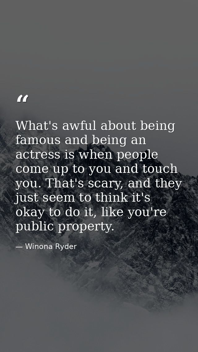 What's awful about being famous and being an actress is when people come up to you and touch you. That's scary, and they — Winona Ryder