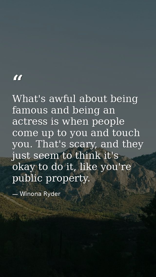 What's awful about being famous and being an actress is when people come up to you and touch you. That's scary, and they — Winona Ryder