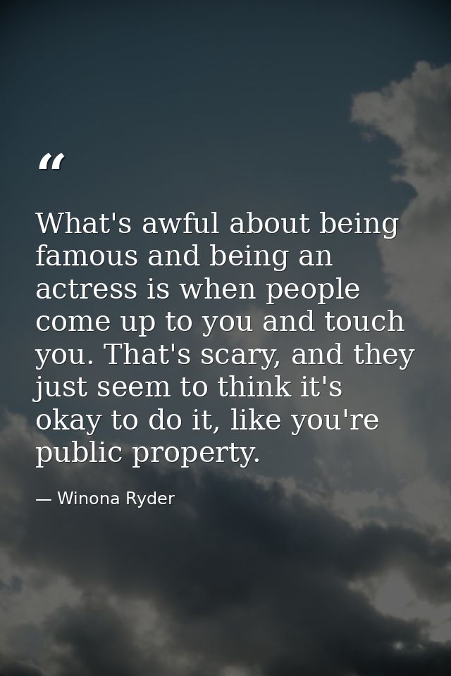 What's awful about being famous and being an actress is when people come up to you and touch you. That's scary, and they — Winona Ryder