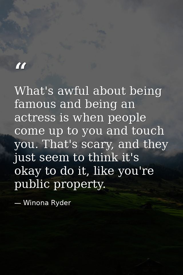 What's awful about being famous and being an actress is when people come up to you and touch you. That's scary, and they — Winona Ryder