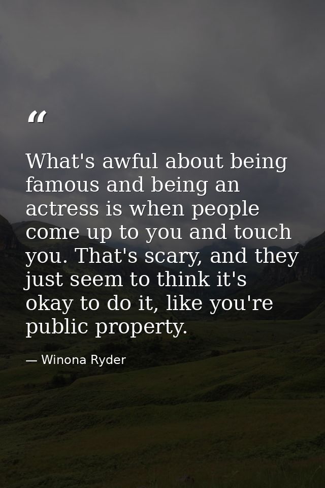 What's awful about being famous and being an actress is when people come up to you and touch you. That's scary, and they — Winona Ryder