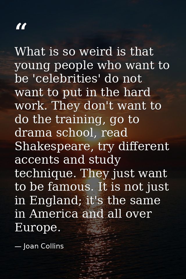 What is so weird is that young people who want to be 'celebrities' do not want to put in the hard work. They don't want  — Joan Collins