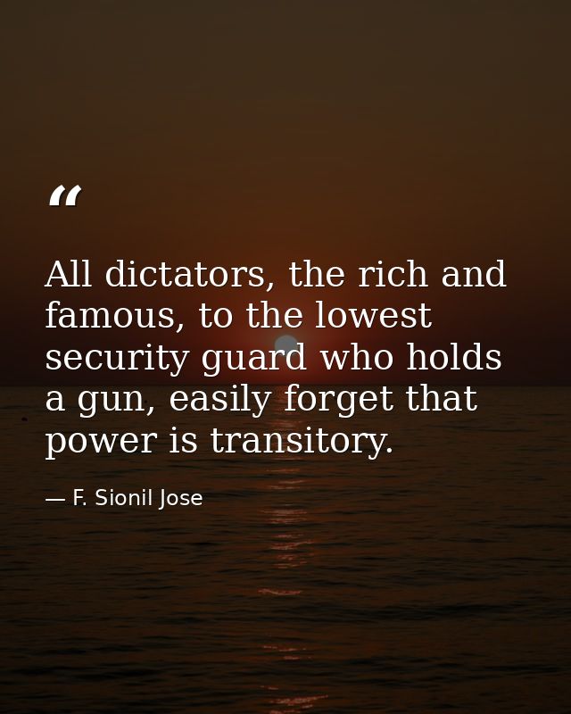 All dictators, the rich and famous, to the lowest security guard who holds a gun, easily forget that power is transitory — F. Sionil Jose