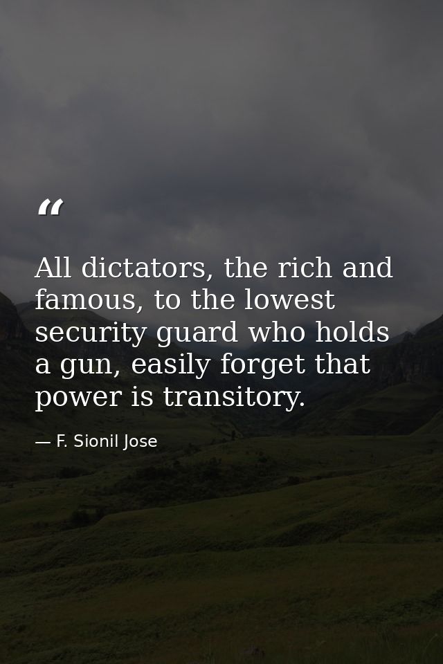 All dictators, the rich and famous, to the lowest security guard who holds a gun, easily forget that power is transitory — F. Sionil Jose
