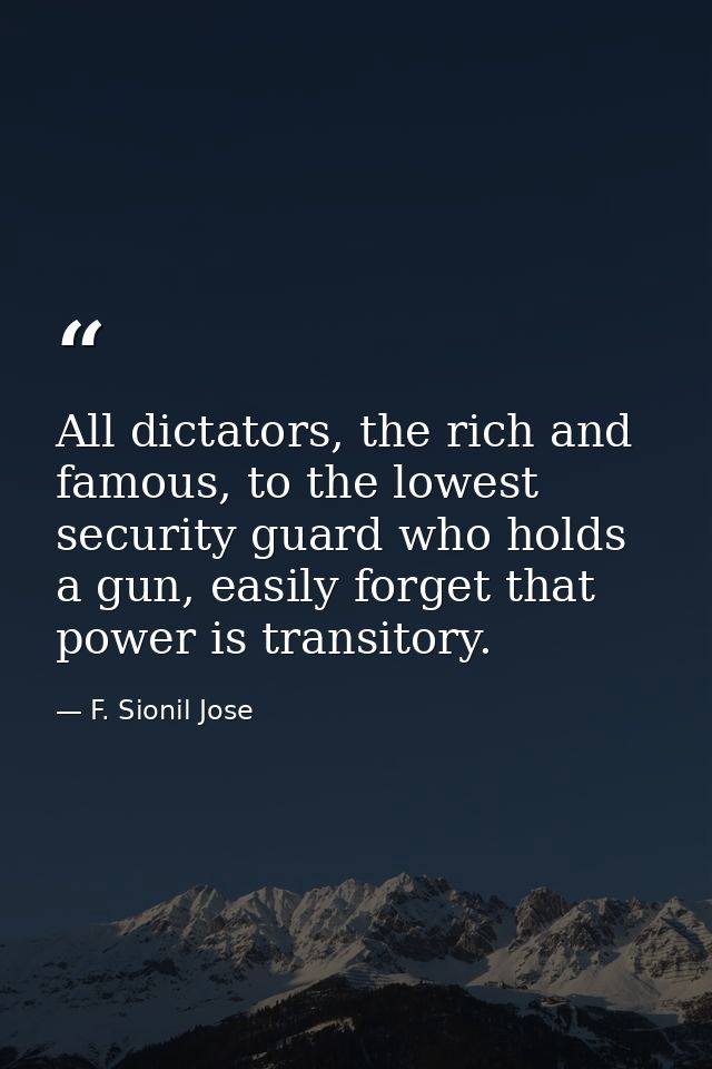 All dictators, the rich and famous, to the lowest security guard who holds a gun, easily forget that power is transitory — F. Sionil Jose