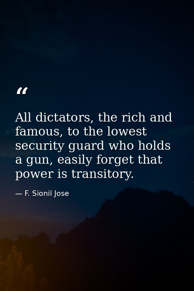 All dictators, the rich and famous, to the lowest security guard who holds a gun, easily forget that power is transitory — F. Sionil Jose