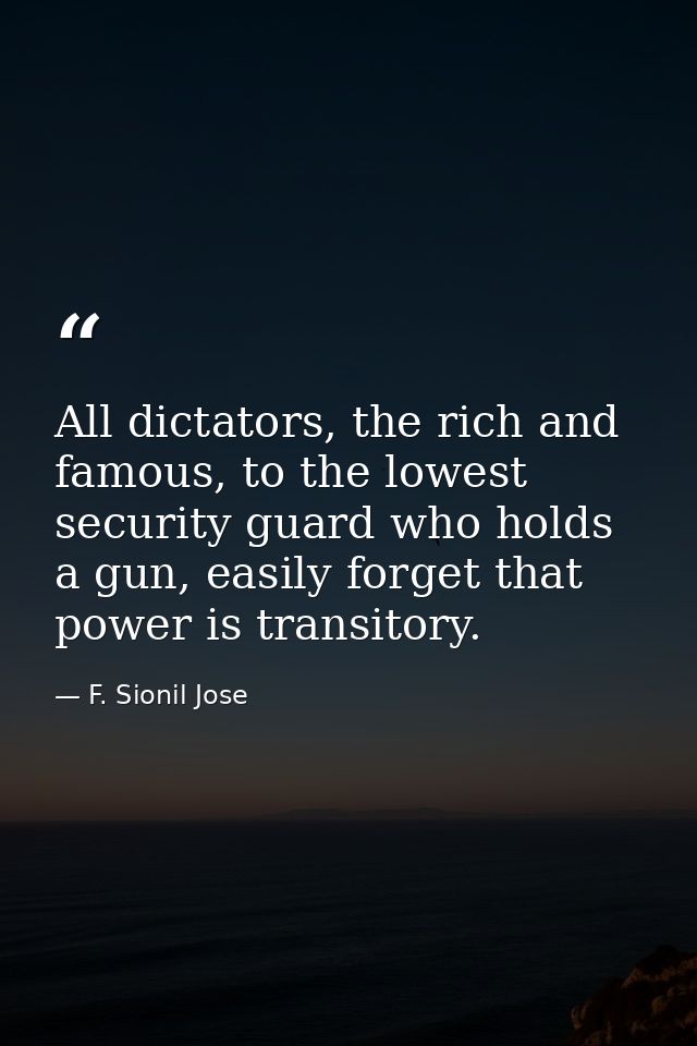 All dictators, the rich and famous, to the lowest security guard who holds a gun, easily forget that power is transitory — F. Sionil Jose